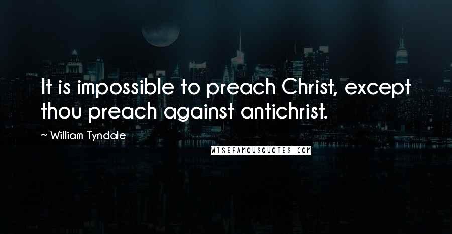 William Tyndale Quotes: It is impossible to preach Christ, except thou preach against antichrist.