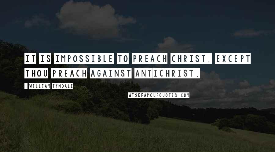 William Tyndale Quotes: It is impossible to preach Christ, except thou preach against antichrist.