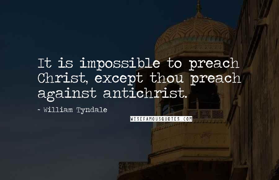 William Tyndale Quotes: It is impossible to preach Christ, except thou preach against antichrist.