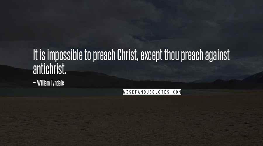 William Tyndale Quotes: It is impossible to preach Christ, except thou preach against antichrist.