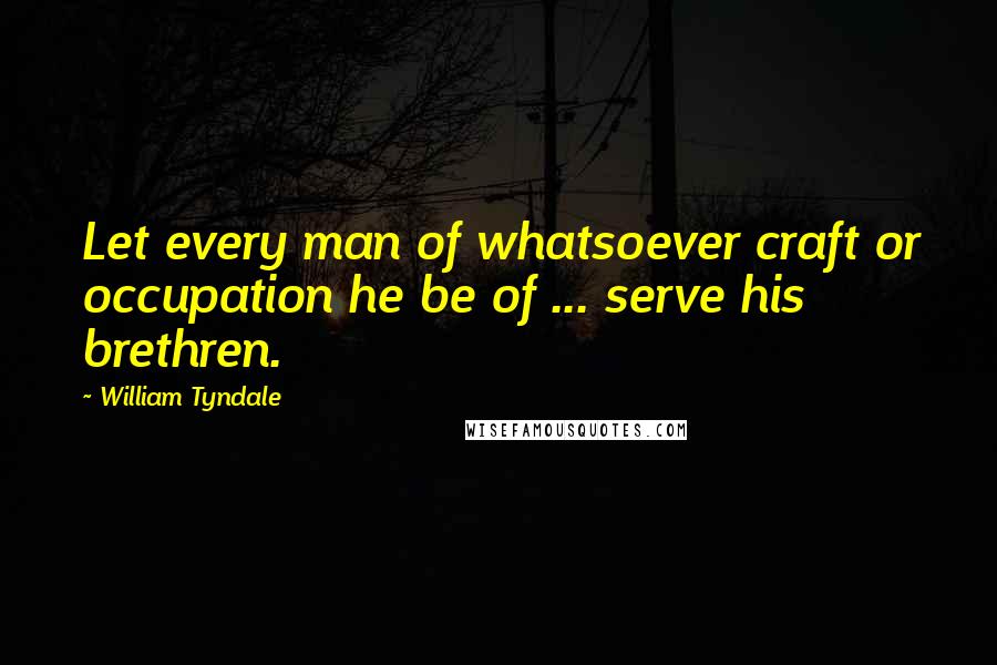 William Tyndale Quotes: Let every man of whatsoever craft or occupation he be of ... serve his brethren.