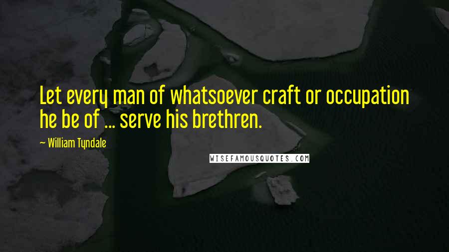 William Tyndale Quotes: Let every man of whatsoever craft or occupation he be of ... serve his brethren.