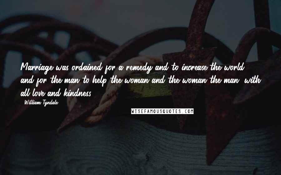 William Tyndale Quotes: Marriage was ordained for a remedy and to increase the world and for the man to help the woman and the woman the man, with all love and kindness.