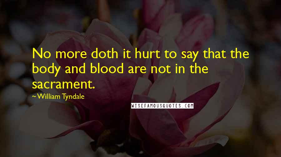 William Tyndale Quotes: No more doth it hurt to say that the body and blood are not in the sacrament.