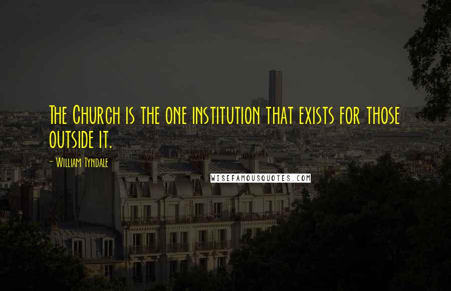 William Tyndale Quotes: The Church is the one institution that exists for those outside it.