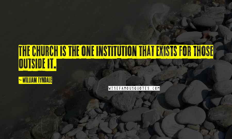 William Tyndale Quotes: The Church is the one institution that exists for those outside it.