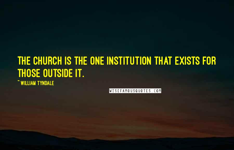 William Tyndale Quotes: The Church is the one institution that exists for those outside it.