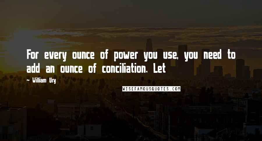 William Ury Quotes: For every ounce of power you use, you need to add an ounce of conciliation. Let