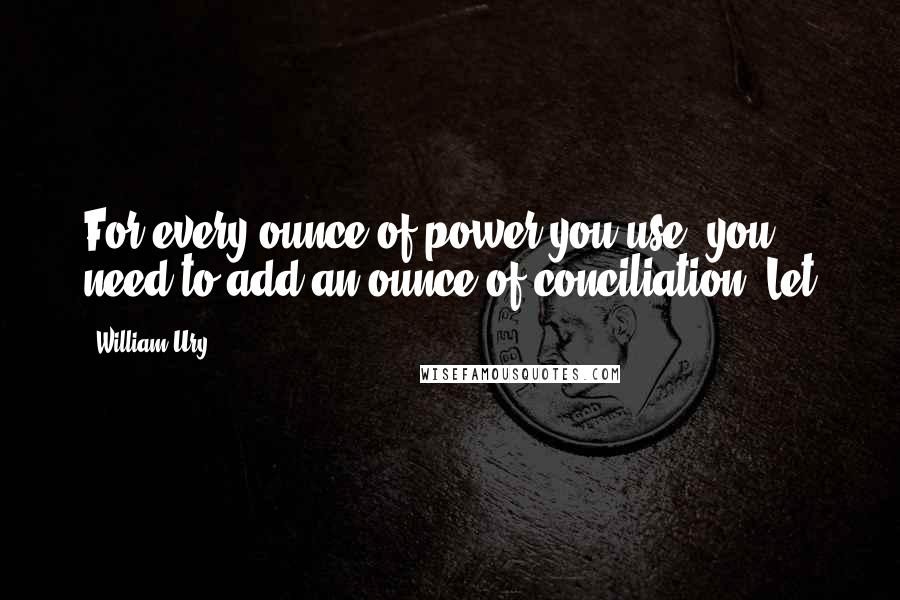 William Ury Quotes: For every ounce of power you use, you need to add an ounce of conciliation. Let