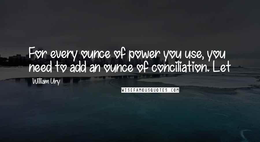 William Ury Quotes: For every ounce of power you use, you need to add an ounce of conciliation. Let