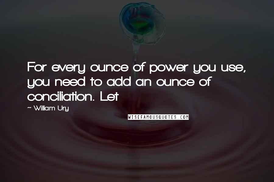 William Ury Quotes: For every ounce of power you use, you need to add an ounce of conciliation. Let