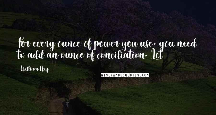 William Ury Quotes: For every ounce of power you use, you need to add an ounce of conciliation. Let