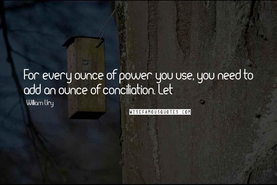 William Ury Quotes: For every ounce of power you use, you need to add an ounce of conciliation. Let