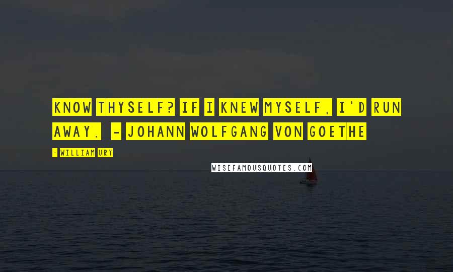 William Ury Quotes: Know thyself? If I knew myself, I'd run away.  - JOHANN WOLFGANG VON GOETHE