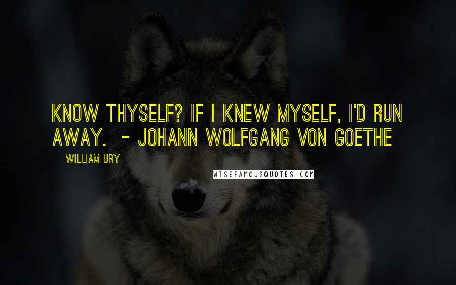 William Ury Quotes: Know thyself? If I knew myself, I'd run away.  - JOHANN WOLFGANG VON GOETHE
