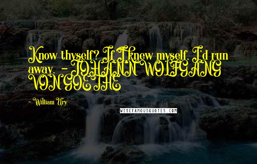 William Ury Quotes: Know thyself? If I knew myself, I'd run away.  - JOHANN WOLFGANG VON GOETHE