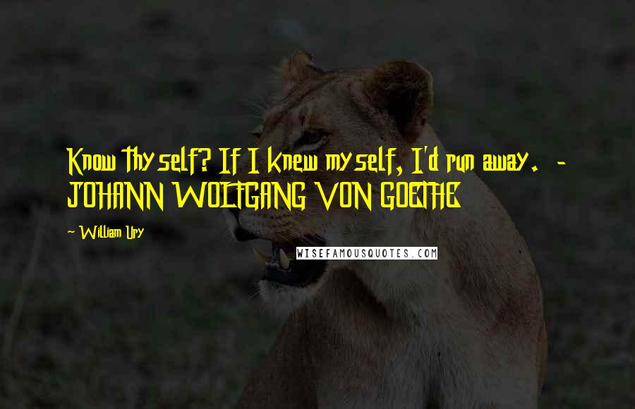 William Ury Quotes: Know thyself? If I knew myself, I'd run away. - JOHANN WOLFGANG VON GOETHE