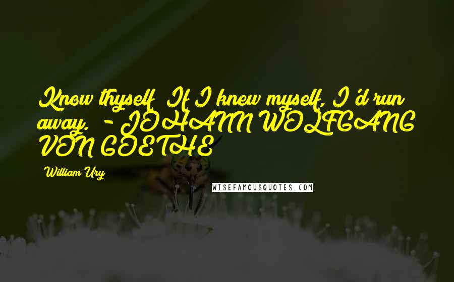 William Ury Quotes: Know thyself? If I knew myself, I'd run away.  - JOHANN WOLFGANG VON GOETHE