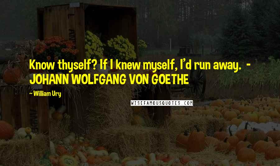 William Ury Quotes: Know thyself? If I knew myself, I'd run away.  - JOHANN WOLFGANG VON GOETHE