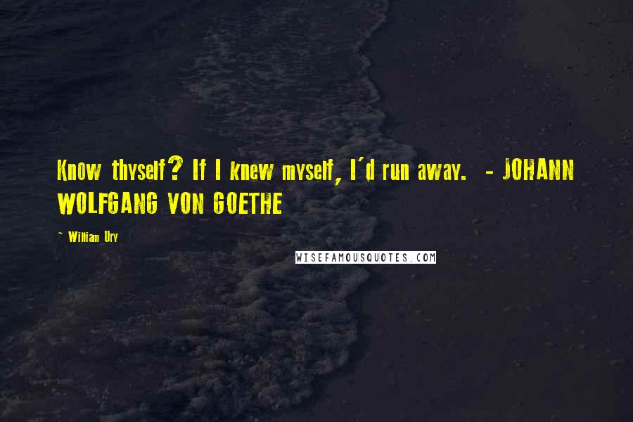 William Ury Quotes: Know thyself? If I knew myself, I'd run away.  - JOHANN WOLFGANG VON GOETHE