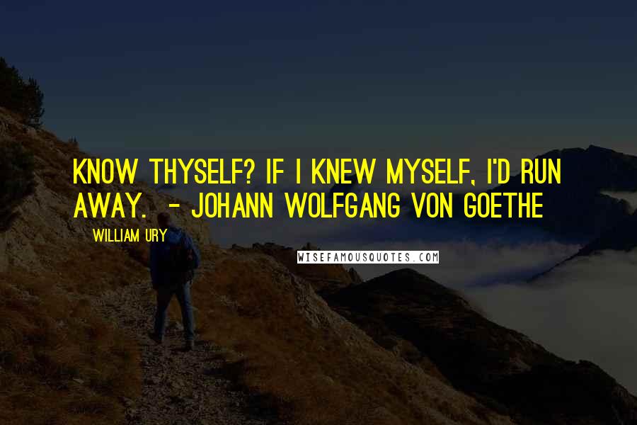 William Ury Quotes: Know thyself? If I knew myself, I'd run away.  - JOHANN WOLFGANG VON GOETHE