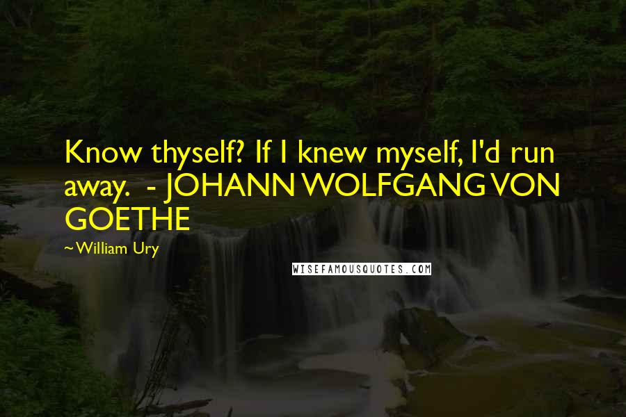 William Ury Quotes: Know thyself? If I knew myself, I'd run away.  - JOHANN WOLFGANG VON GOETHE