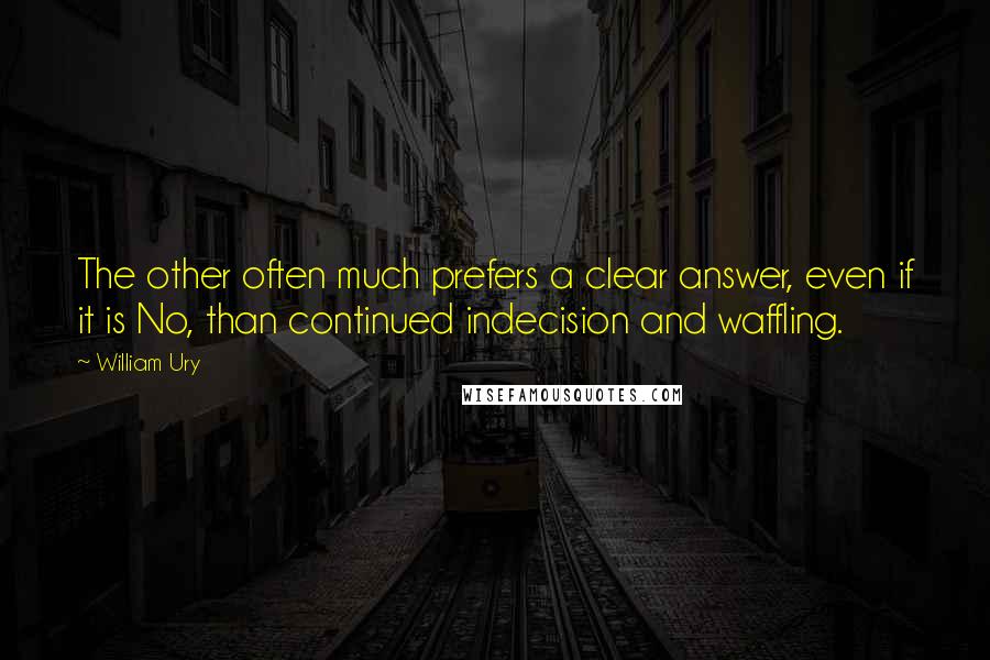 William Ury Quotes: The other often much prefers a clear answer, even if it is No, than continued indecision and waffling.
