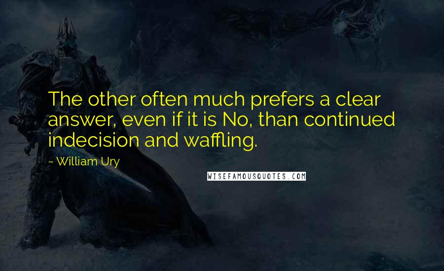 William Ury Quotes: The other often much prefers a clear answer, even if it is No, than continued indecision and waffling.