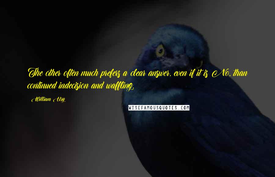 William Ury Quotes: The other often much prefers a clear answer, even if it is No, than continued indecision and waffling.