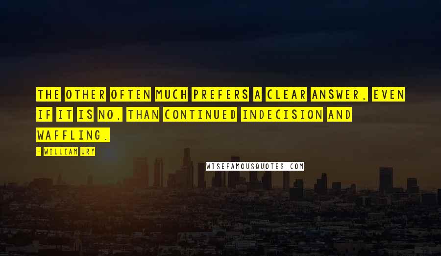 William Ury Quotes: The other often much prefers a clear answer, even if it is No, than continued indecision and waffling.