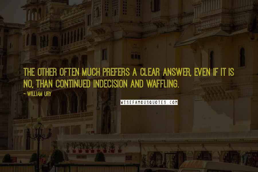 William Ury Quotes: The other often much prefers a clear answer, even if it is No, than continued indecision and waffling.