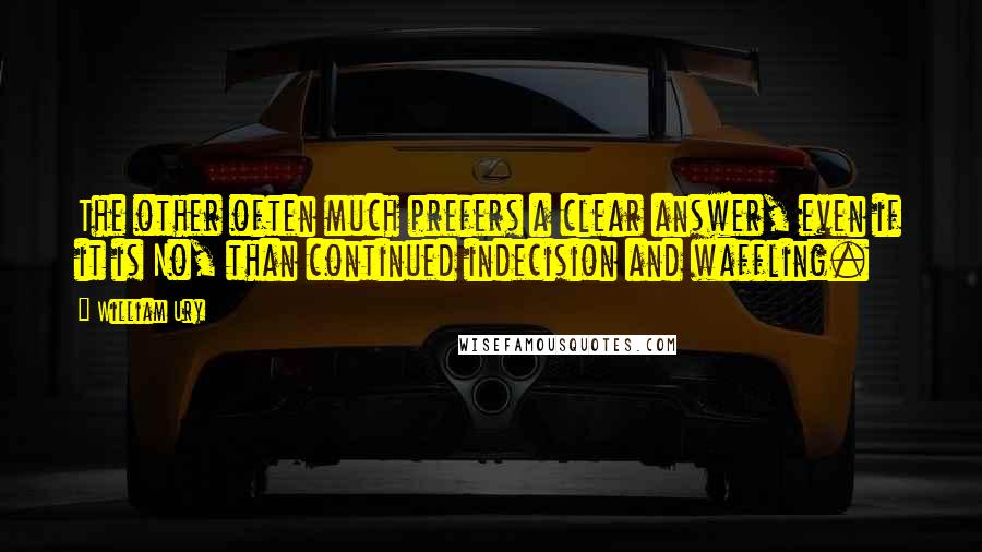 William Ury Quotes: The other often much prefers a clear answer, even if it is No, than continued indecision and waffling.