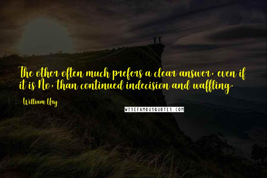 William Ury Quotes: The other often much prefers a clear answer, even if it is No, than continued indecision and waffling.