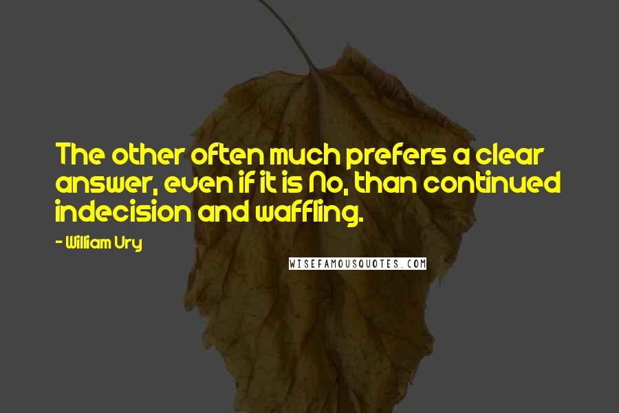 William Ury Quotes: The other often much prefers a clear answer, even if it is No, than continued indecision and waffling.