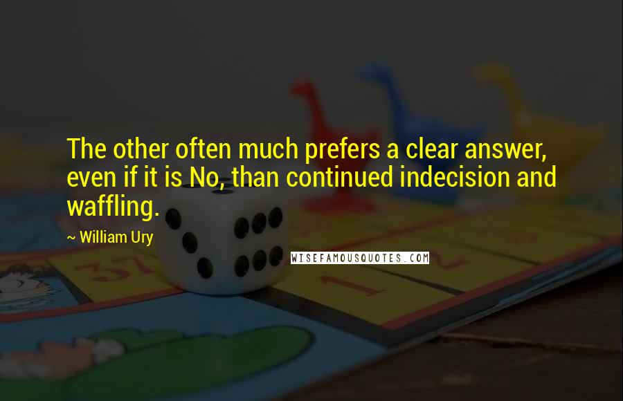 William Ury Quotes: The other often much prefers a clear answer, even if it is No, than continued indecision and waffling.