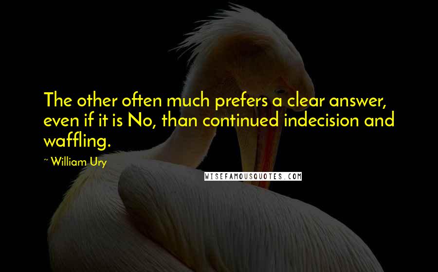 William Ury Quotes: The other often much prefers a clear answer, even if it is No, than continued indecision and waffling.