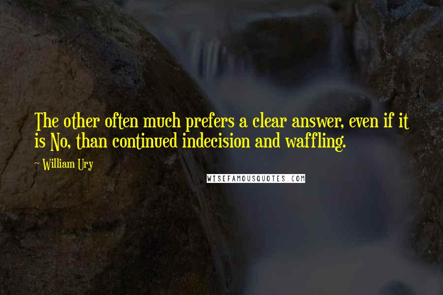 William Ury Quotes: The other often much prefers a clear answer, even if it is No, than continued indecision and waffling.