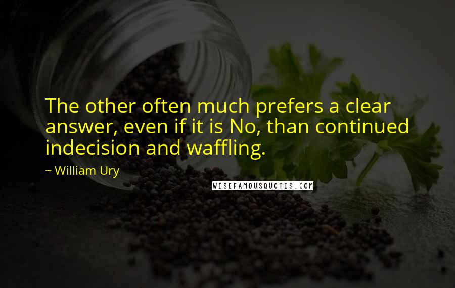 William Ury Quotes: The other often much prefers a clear answer, even if it is No, than continued indecision and waffling.