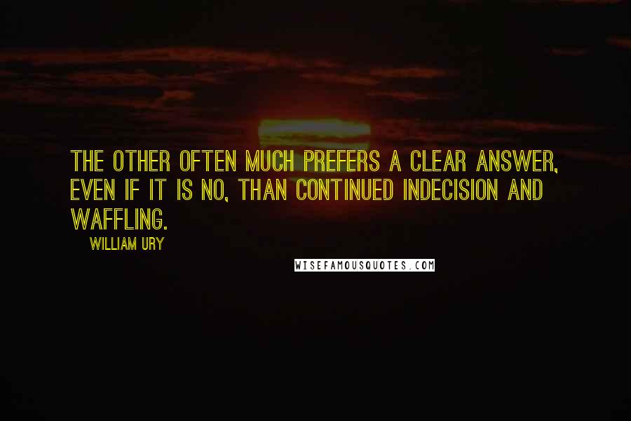 William Ury Quotes: The other often much prefers a clear answer, even if it is No, than continued indecision and waffling.