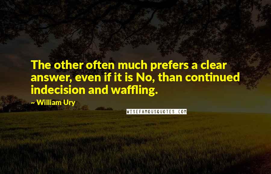 William Ury Quotes: The other often much prefers a clear answer, even if it is No, than continued indecision and waffling.