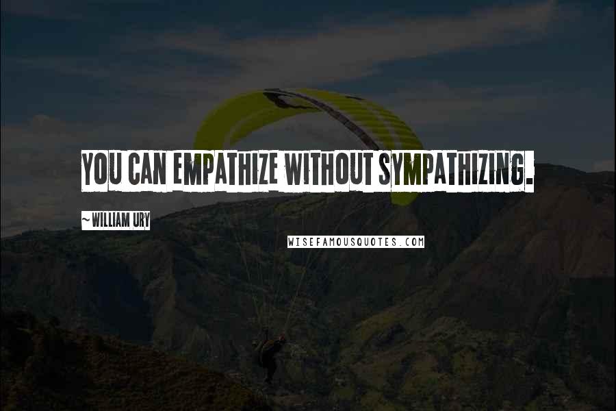 William Ury Quotes: You can empathize without sympathizing.