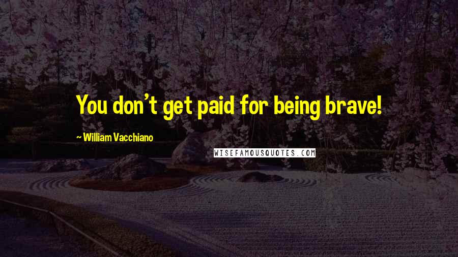 William Vacchiano Quotes: You don't get paid for being brave!