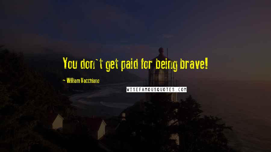 William Vacchiano Quotes: You don't get paid for being brave!