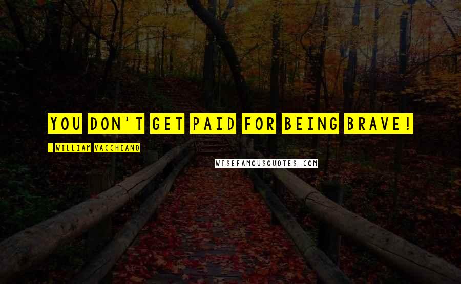 William Vacchiano Quotes: You don't get paid for being brave!