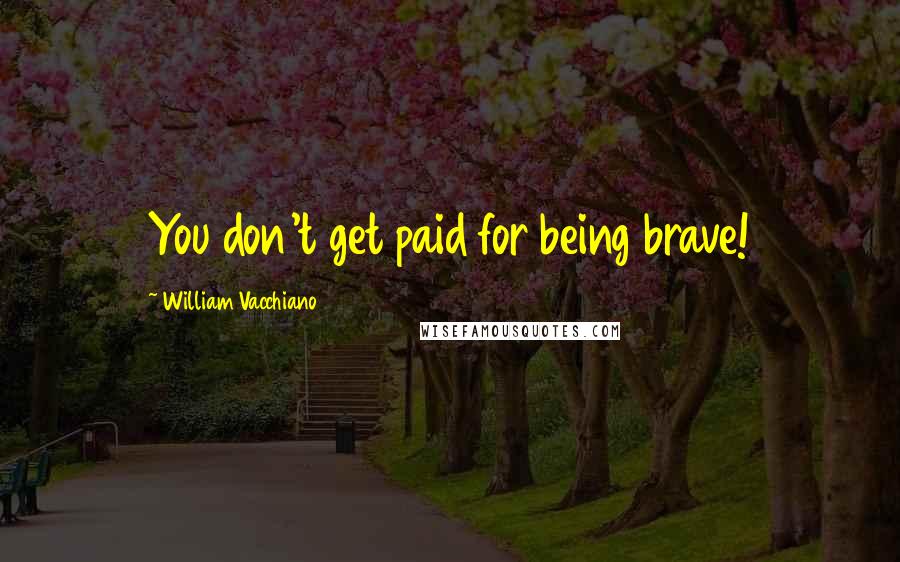 William Vacchiano Quotes: You don't get paid for being brave!