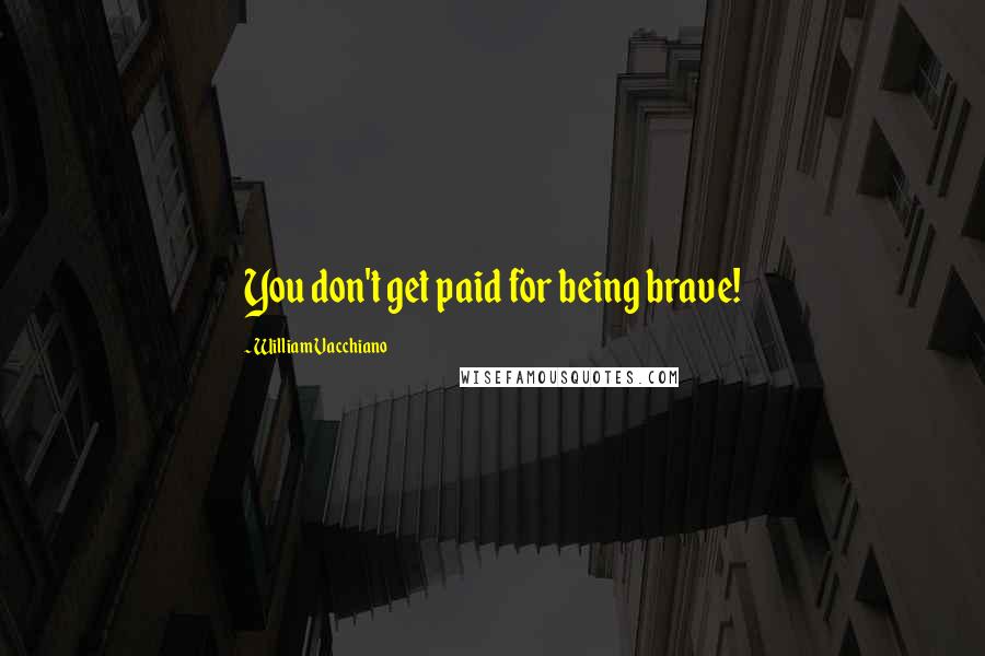 William Vacchiano Quotes: You don't get paid for being brave!