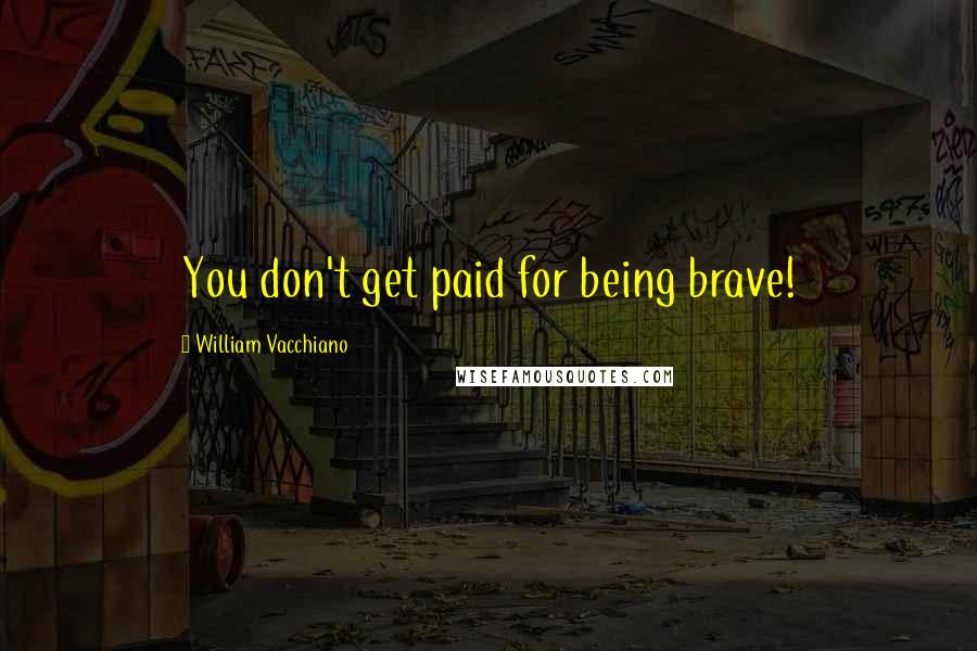 William Vacchiano Quotes: You don't get paid for being brave!