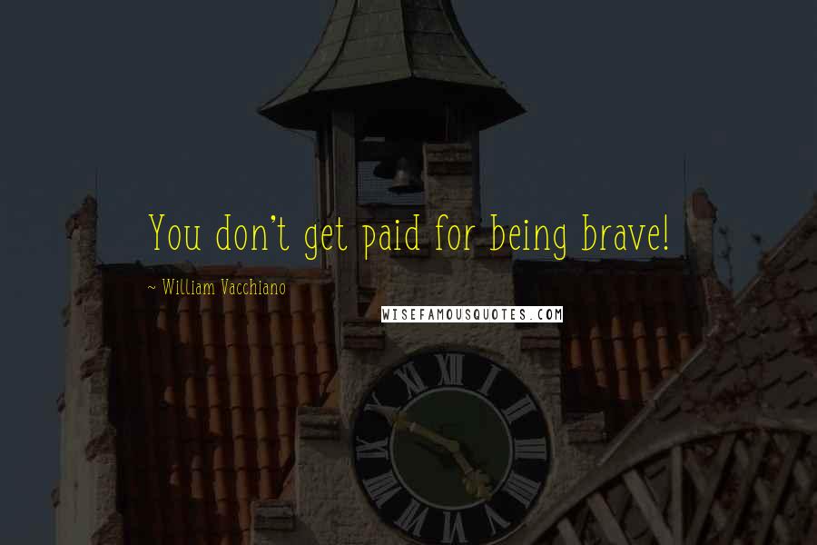 William Vacchiano Quotes: You don't get paid for being brave!