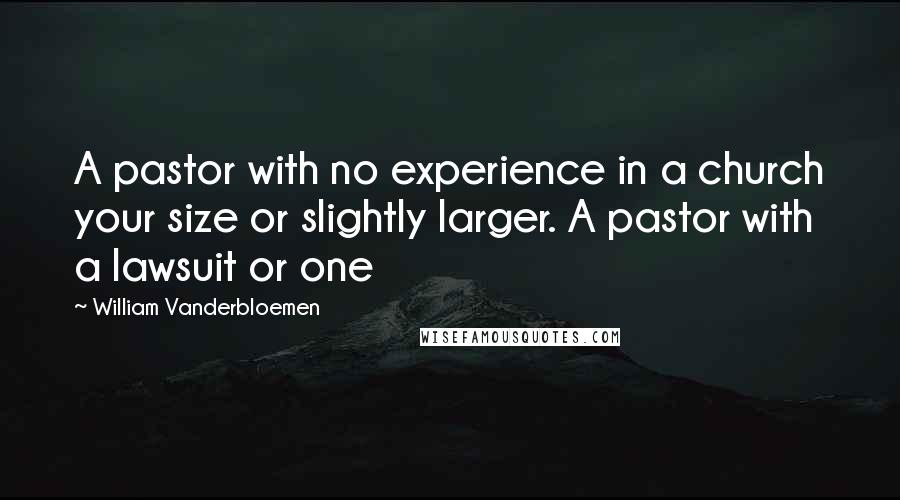 William Vanderbloemen Quotes: A pastor with no experience in a church your size or slightly larger. A pastor with a lawsuit or one