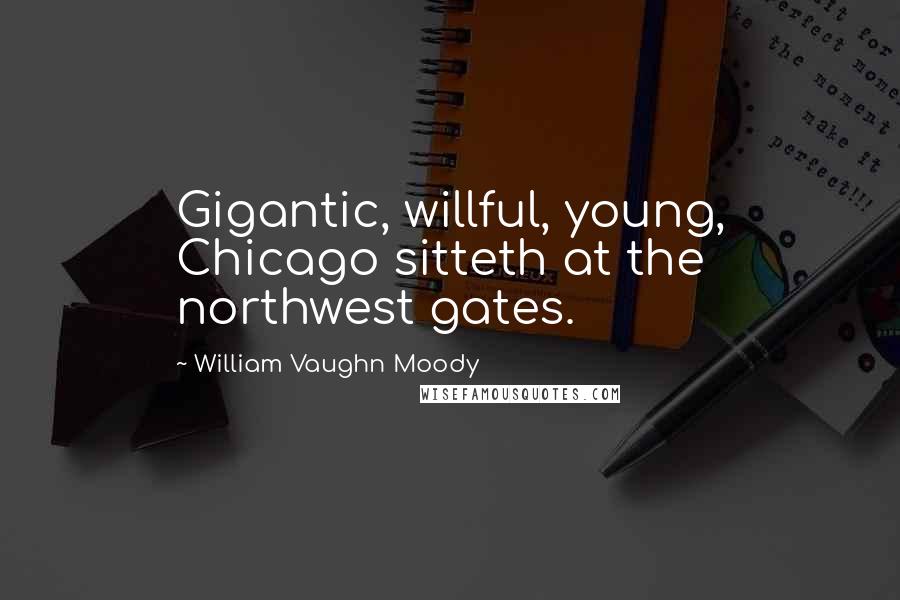 William Vaughn Moody Quotes: Gigantic, willful, young, Chicago sitteth at the northwest gates.